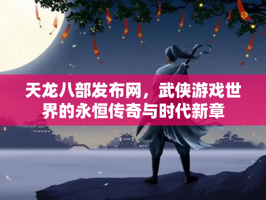 天龙八部发布网，武侠游戏世界的永恒传奇与时代新章