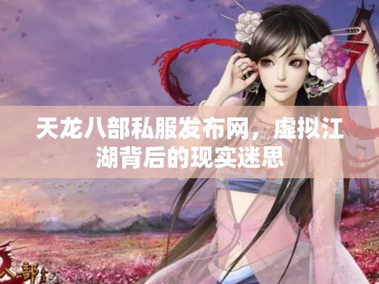 天龙八部私服发布网，虚拟江湖背后的现实迷思