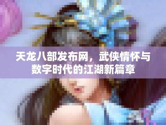 天龙八部发布网，武侠情怀与数字时代的江湖新篇章