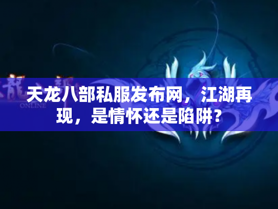 天龙八部私服发布网，江湖再现，是情怀还是陷阱？
