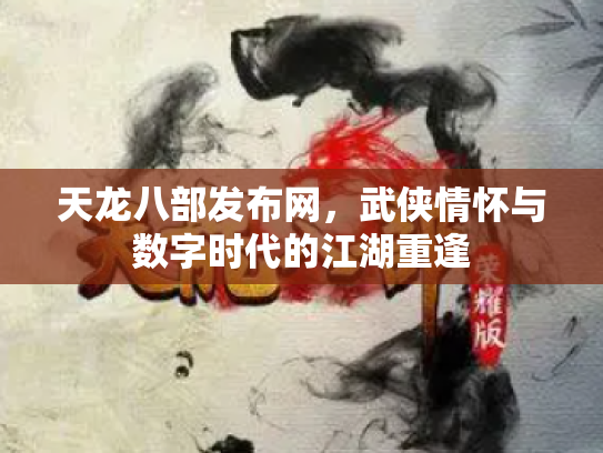 天龙八部发布网，武侠情怀与数字时代的江湖重逢