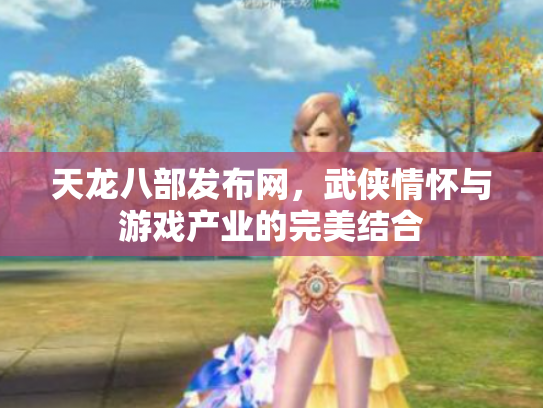 天龙八部发布网，武侠情怀与游戏产业的完美结合