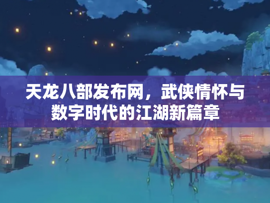 天龙八部发布网，武侠情怀与数字时代的江湖新篇章