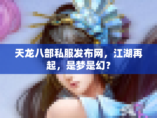 天龙八部私服发布网，江湖再起，是梦是幻？