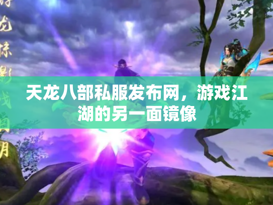 天龙八部私服发布网，游戏江湖的另一面镜像