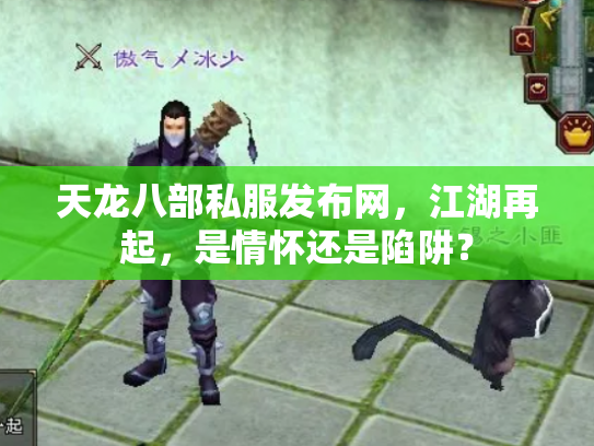 天龙八部私服发布网，江湖再起，是情怀还是陷阱？