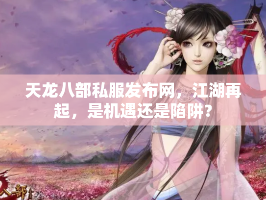 天龙八部私服发布网，江湖再起，是机遇还是陷阱？