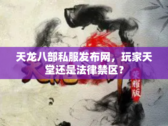 天龙八部私服发布网，玩家天堂还是法律禁区？