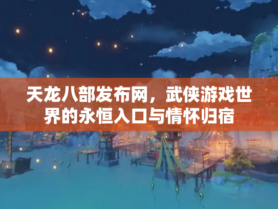 天龙八部发布网，武侠游戏世界的永恒入口与情怀归宿