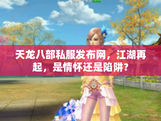 天龙八部私服发布网，江湖再起，是情怀还是陷阱？