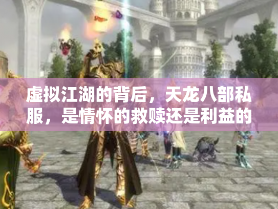 虚拟江湖的背后，天龙八部私服，是情怀的救赎还是利益的深渊？