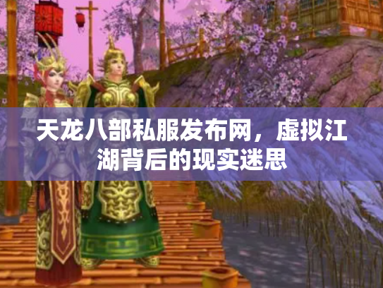 天龙八部私服发布网，虚拟江湖背后的现实迷思