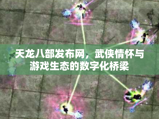 天龙八部发布网，武侠情怀与游戏生态的数字化桥梁