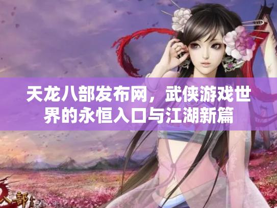 天龙八部发布网，武侠游戏世界的永恒入口与江湖新篇