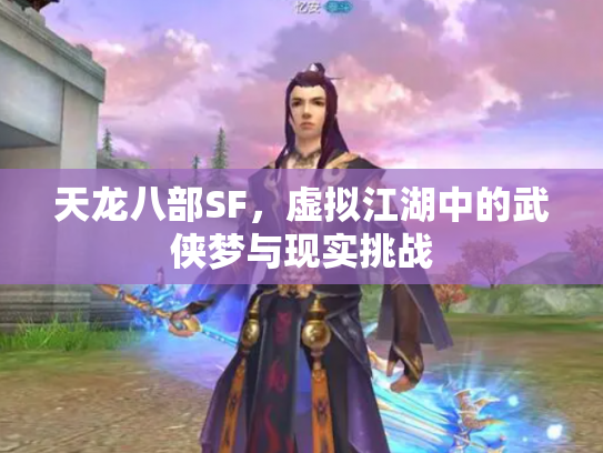 天龙八部SF，虚拟江湖中的武侠梦与现实挑战
