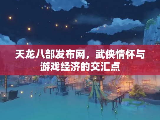 天龙八部发布网，武侠情怀与游戏经济的交汇点