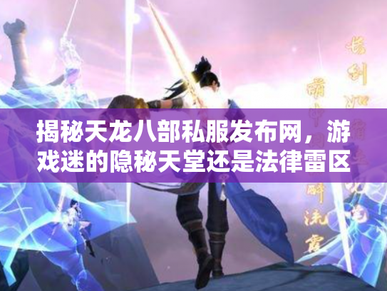 揭秘天龙八部私服发布网，游戏迷的隐秘天堂还是法律雷区？