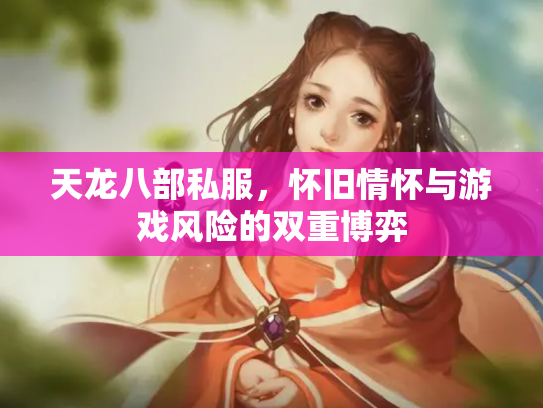 天龙八部私服，怀旧情怀与游戏风险的双重博弈