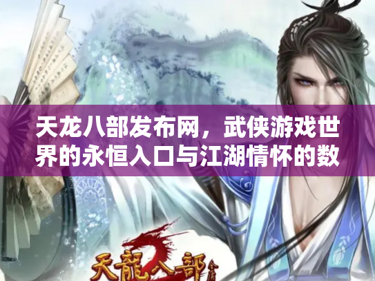 天龙八部发布网，武侠游戏世界的永恒入口与江湖情怀的数字化传承