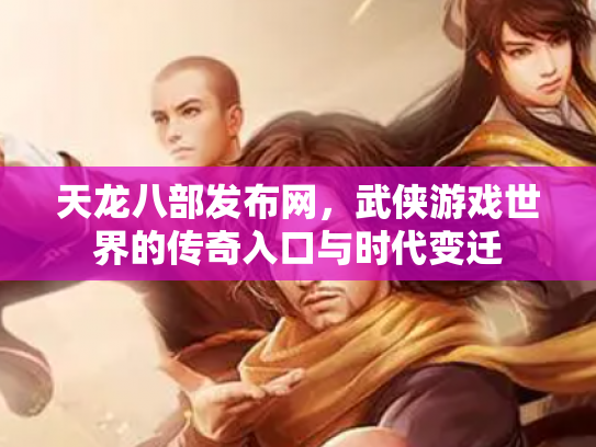 天龙八部发布网，武侠游戏世界的传奇入口与时代变迁