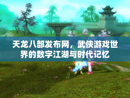天龙八部发布网，武侠游戏世界的数字江湖与时代记忆
