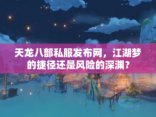 天龙八部私服发布网，江湖梦的捷径还是风险的深渊？