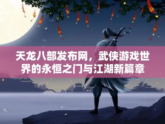 天龙八部发布网，武侠游戏世界的永恒之门与江湖新篇章