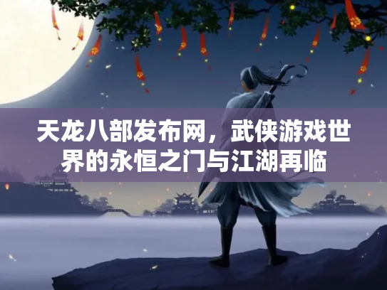 天龙八部发布网，武侠游戏世界的永恒之门与江湖再临