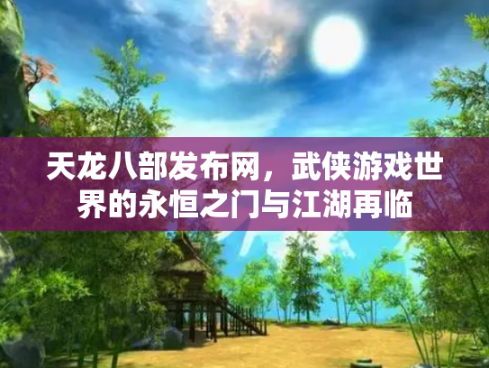 天龙八部发布网，武侠游戏世界的永恒之门与江湖再临
