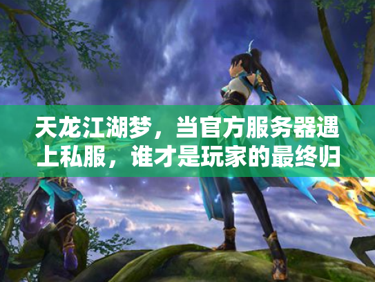 天龙江湖梦，当官方服务器遇上私服，谁才是玩家的最终归宿？