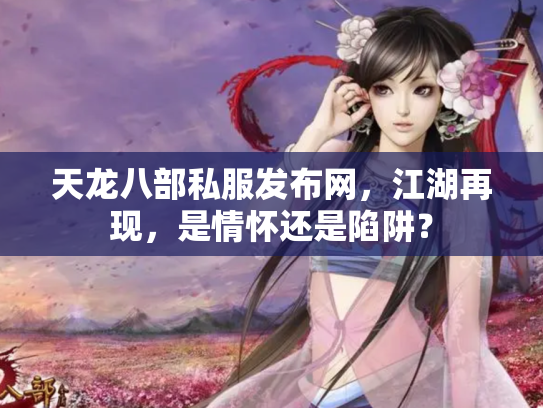 天龙八部私服发布网，江湖再现，是情怀还是陷阱？