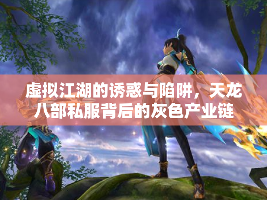 虚拟江湖的诱惑与陷阱，天龙八部私服背后的灰色产业链