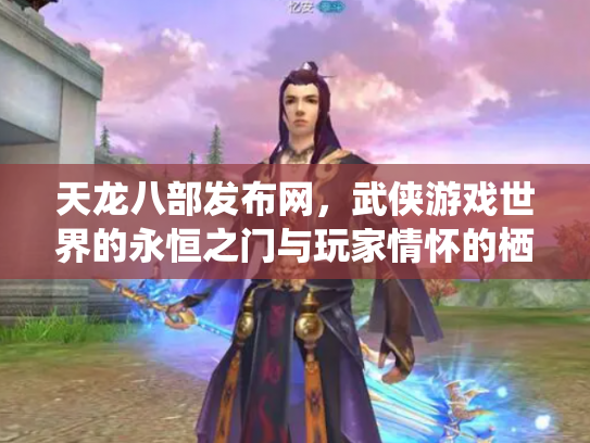 天龙八部发布网，武侠游戏世界的永恒之门与玩家情怀的栖息地