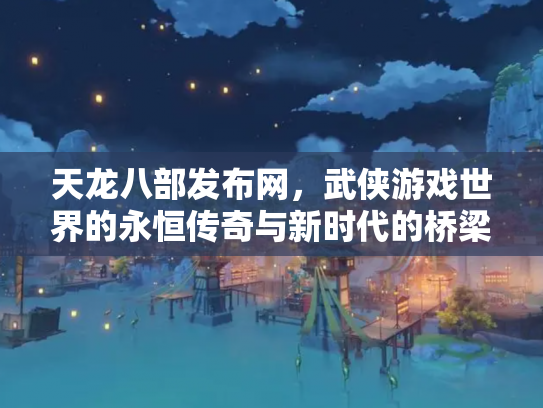 天龙八部发布网，武侠游戏世界的永恒传奇与新时代的桥梁