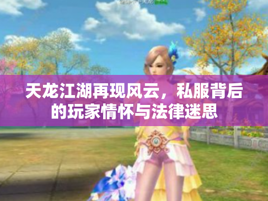 天龙江湖再现风云，私服背后的玩家情怀与法律迷思
