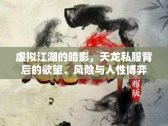 虚拟江湖的暗影，天龙私服背后的欲望、风险与人性博弈