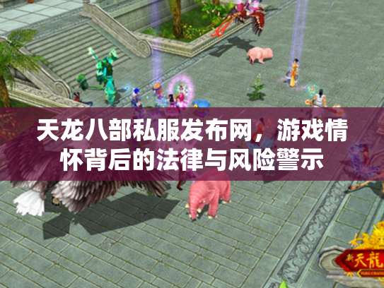 天龙八部私服发布网，游戏情怀背后的法律与风险警示
