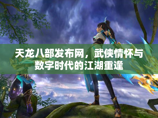 天龙八部发布网，武侠情怀与数字时代的江湖重逢