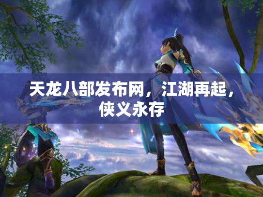 天龙八部发布网，江湖再起，侠义永存
