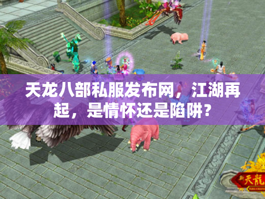 天龙八部私服发布网，江湖再起，是情怀还是陷阱？
