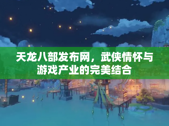 天龙八部发布网，武侠情怀与游戏产业的完美结合