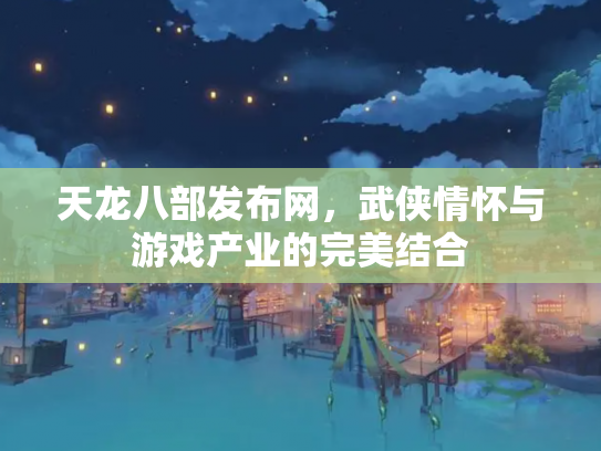 天龙八部发布网，武侠情怀与游戏产业的完美结合