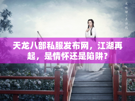 天龙八部私服发布网，江湖再起，是情怀还是陷阱？