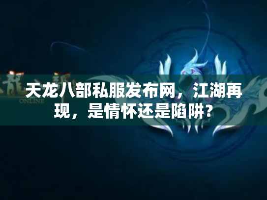天龙八部私服发布网，江湖再现，是情怀还是陷阱？