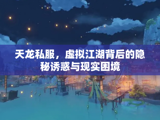 天龙私服，虚拟江湖背后的隐秘诱惑与现实困境