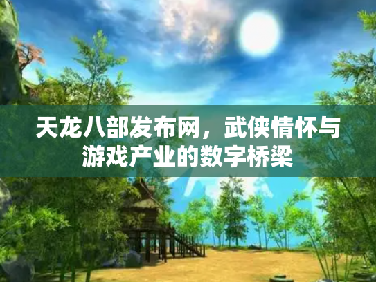 天龙八部发布网，武侠情怀与游戏产业的数字桥梁