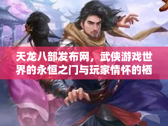 天龙八部发布网，武侠游戏世界的永恒之门与玩家情怀的栖息地