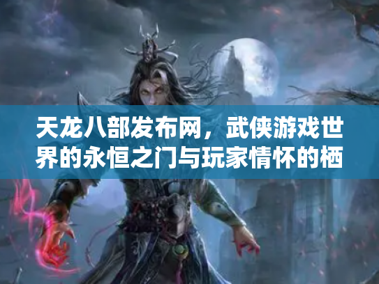 天龙八部发布网，武侠游戏世界的永恒之门与玩家情怀的栖息地