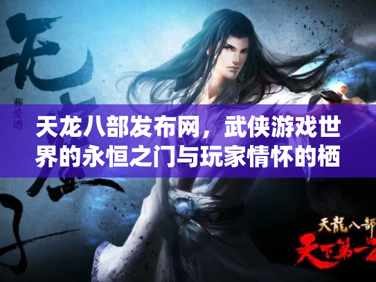 天龙八部发布网，武侠游戏世界的永恒之门与玩家情怀的栖息地