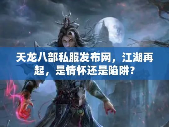 天龙八部私服发布网，江湖再起，是情怀还是陷阱？